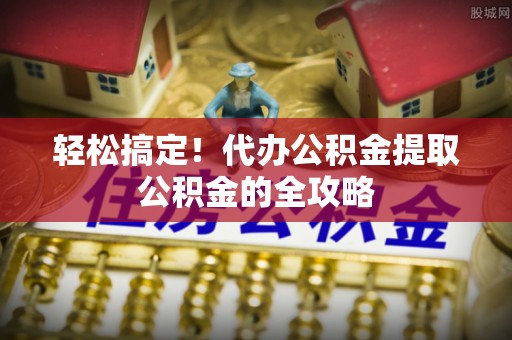 莱州轻松搞定！代办公积金提取公积金的全攻略
