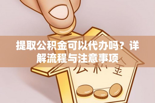 莱州提取公积金可以代办吗？详解流程与注意事项