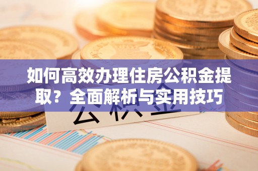 莱州如何高效办理住房公积金提取？全面解析与实用技巧