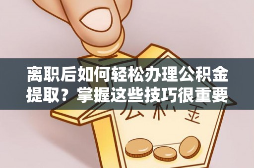 莱州离职后如何轻松办理公积金提取？掌握这些技巧很重要！