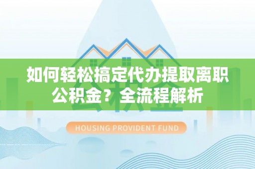 莱州如何轻松搞定代办提取离职公积金？全流程解析