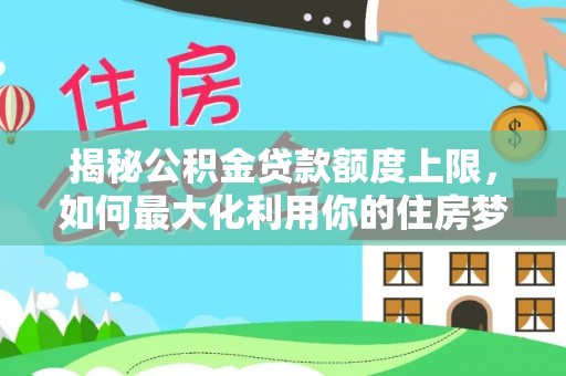 莱州揭秘公积金贷款额度上限，如何最大化利用你的住房梦想资金？