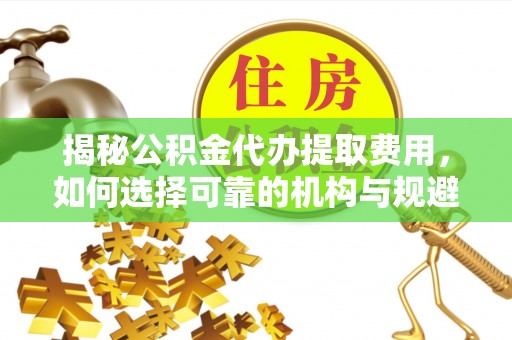 莱州揭秘公积金代办提取费用，如何选择可靠的机构与规避潜在风险