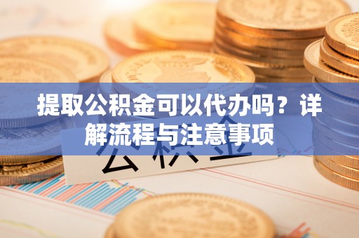莱州提取公积金可以代办吗？详解流程与注意事项