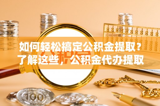 莱州如何轻松搞定公积金提取？了解这些，公积金代办提取业务不再难！
