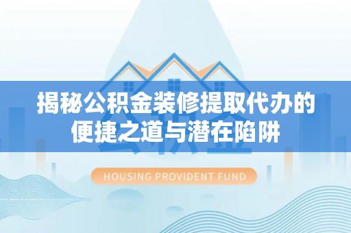 莱州揭秘公积金装修提取代办的便捷之道与潜在陷阱