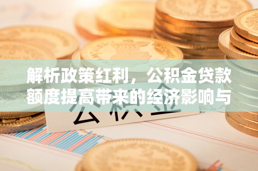 莱州解析政策红利，公积金贷款额度提高带来的经济影响与生活改变