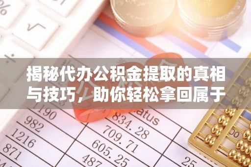 莱州揭秘代办公积金提取的真相与技巧，助你轻松拿回属于你的钱