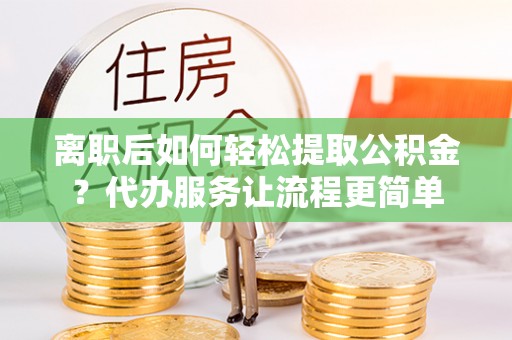 莱州离职后如何轻松提取公积金？代办服务让流程更简单