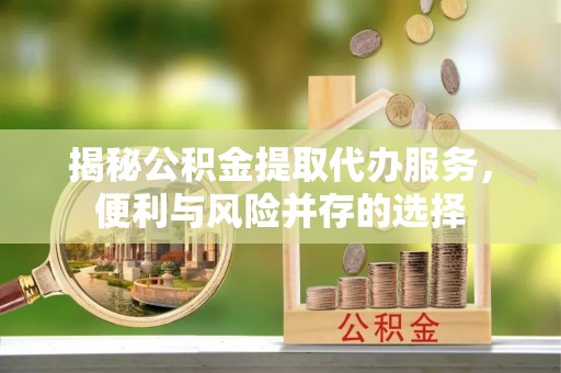 莱州揭秘公积金提取代办服务，便利与风险并存的选择