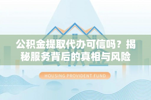 莱州公积金提取代办可信吗？揭秘服务背后的真相与风险