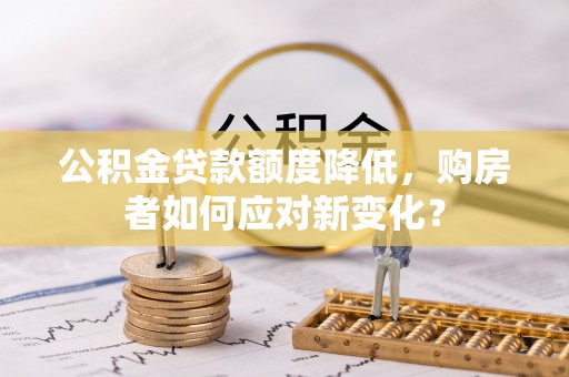莱州公积金贷款额度降低，购房者如何应对新变化？