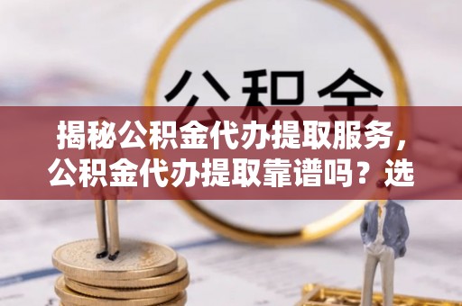 莱州揭秘公积金代办提取服务，公积金代办提取靠谱吗？选择需谨慎