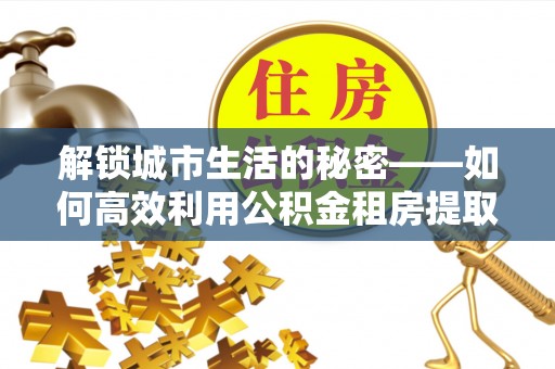 莱州解锁城市生活的秘密——如何高效利用公积金租房提取政策优化居住体验