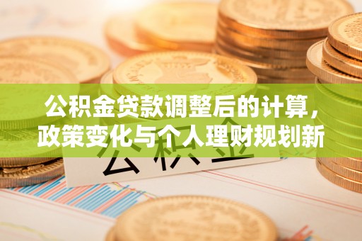莱州公积金贷款调整后的计算，政策变化与个人理财规划新思路