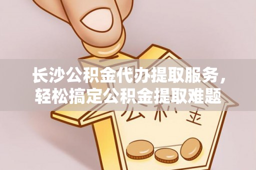 莱州长沙公积金代办提取服务，轻松搞定公积金提取难题