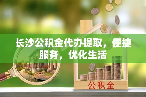 莱州长沙公积金代办提取，便捷服务，优化生活