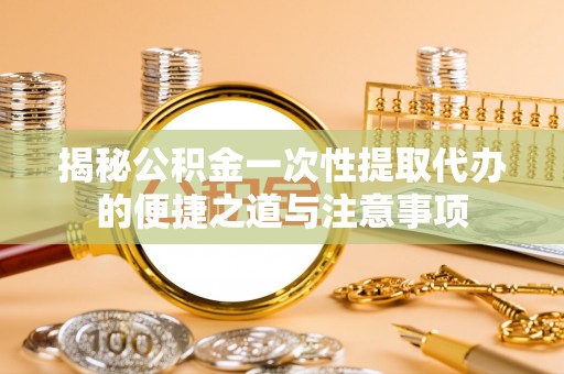 莱州揭秘公积金一次性提取代办的便捷之道与注意事项