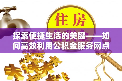 莱州探索便捷生活的关键——如何高效利用公积金服务网点查询功能