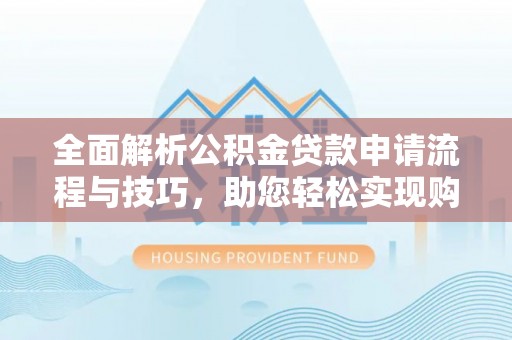 莱州全面解析公积金贷款申请流程与技巧，助您轻松实现购房梦想