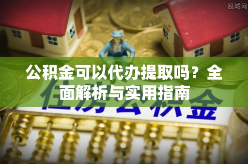 莱州公积金可以代办提取吗？全面解析与实用指南