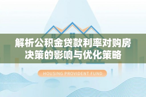 莱州解析公积金贷款利率对购房决策的影响与优化策略