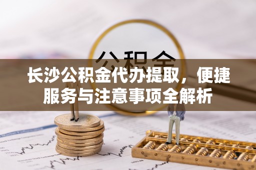莱州长沙公积金代办提取，便捷服务与注意事项全解析