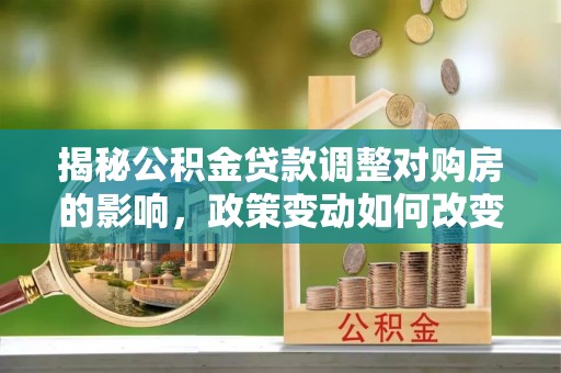 莱州揭秘公积金贷款调整对购房的影响，政策变动如何改变你的买房计划