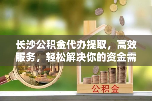莱州长沙公积金代办提取，高效服务，轻松解决你的资金需求