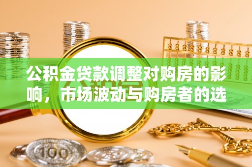 莱州公积金贷款调整对购房的影响，市场波动与购房者的选择