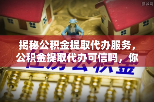 莱州揭秘公积金提取代办服务，公积金提取代办可信吗，你需要知道的真相