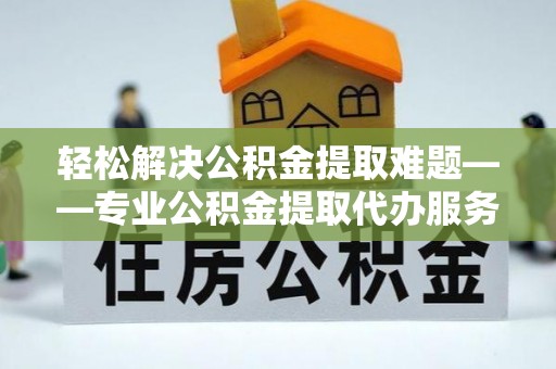 莱州轻松解决公积金提取难题——专业公积金提取代办服务详解