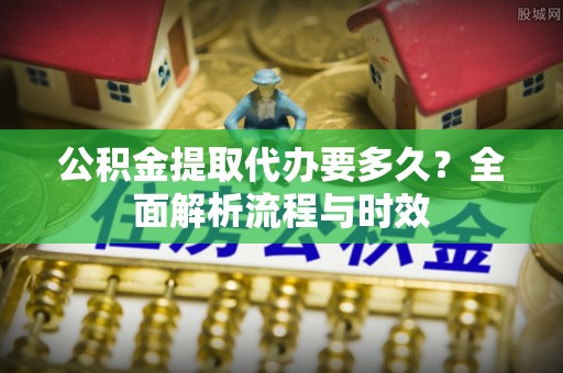 莱州公积金提取代办要多久？全面解析流程与时效