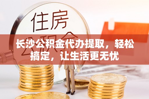 莱州长沙公积金代办提取，轻松搞定，让生活更无忧