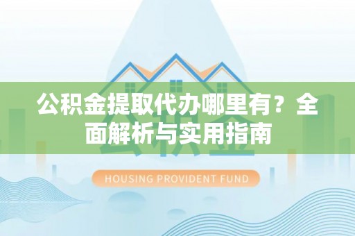 莱州公积金提取代办哪里有？全面解析与实用指南
