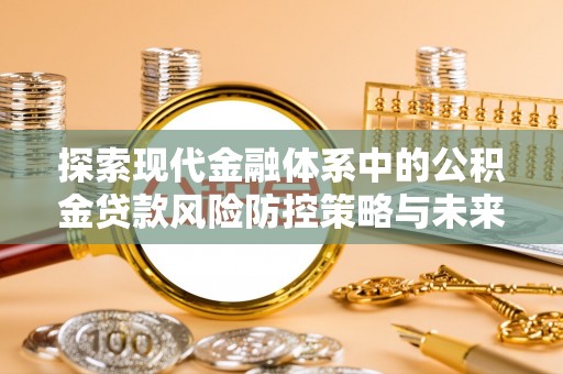 莱州探索现代金融体系中的公积金贷款风险防控策略与未来发展趋势