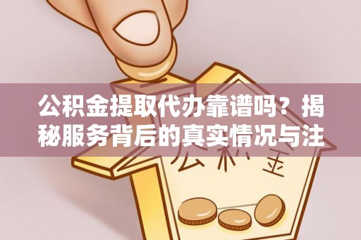 莱州公积金提取代办靠谱吗？揭秘服务背后的真实情况与注意事项