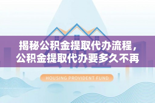 莱州揭秘公积金提取代办流程，公积金提取代办要多久不再是谜题