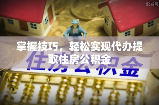 莱州掌握技巧，轻松实现代办提取住房公积金