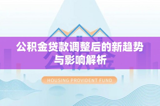 莱州公积金贷款调整后的新趋势与影响解析
