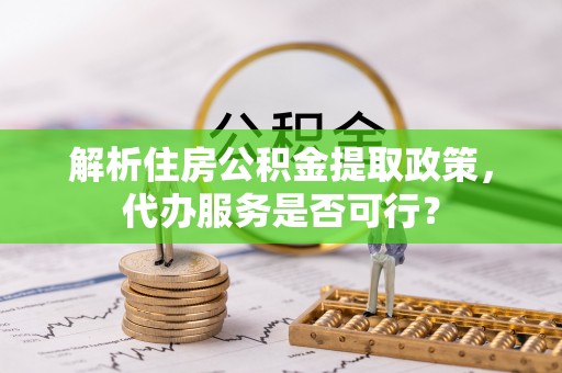 莱州解析住房公积金提取政策，代办服务是否可行？