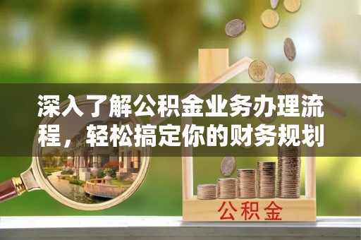 莱州深入了解公积金业务办理流程，轻松搞定你的财务规划