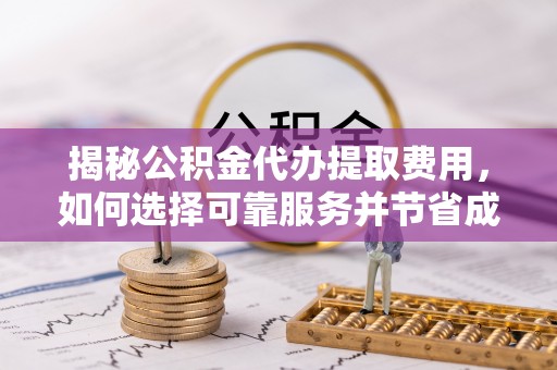 莱州揭秘公积金代办提取费用，如何选择可靠服务并节省成本
