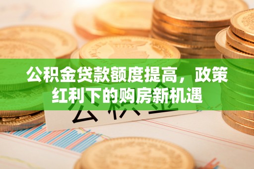 莱州公积金贷款额度提高，政策红利下的购房新机遇