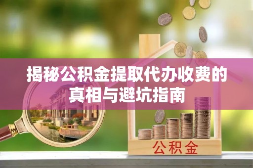 莱州揭秘公积金提取代办收费的真相与避坑指南