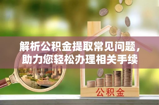 莱州解析公积金提取常见问题，助力您轻松办理相关手续