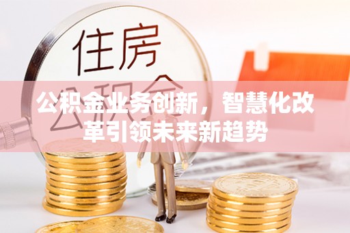 莱州公积金业务创新，智慧化改革引领未来新趋势