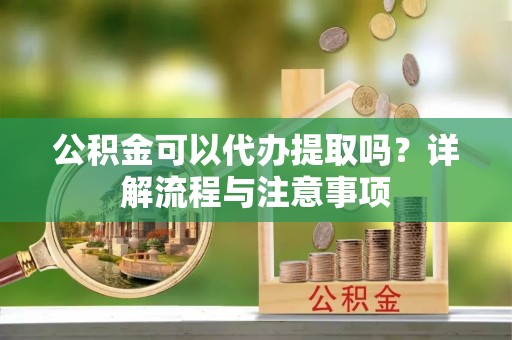 莱州公积金可以代办提取吗？详解流程与注意事项