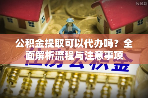 莱州公积金提取可以代办吗？全面解析流程与注意事项