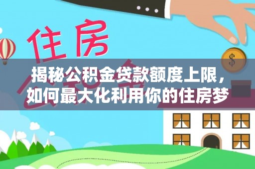 莱州揭秘公积金贷款额度上限，如何最大化利用你的住房梦？